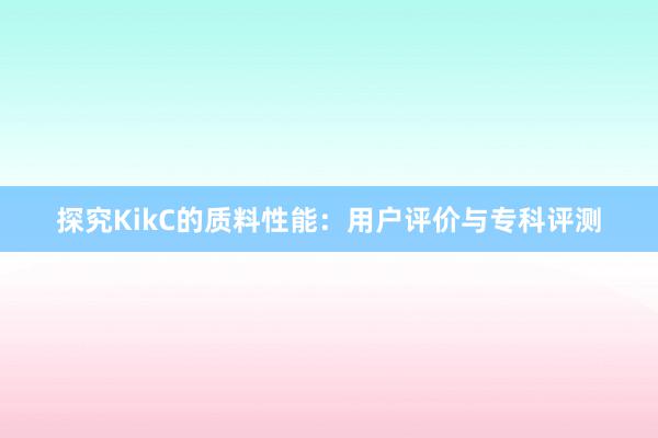 探究KikC的质料性能：用户评价与专科评测