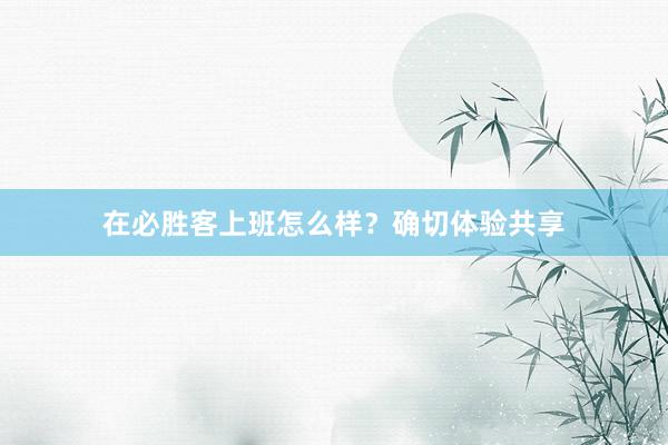 在必胜客上班怎么样？确切体验共享