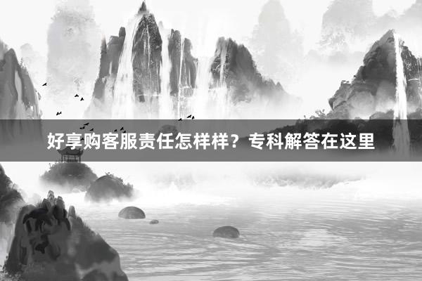 好享购客服责任怎样样？专科解答在这里